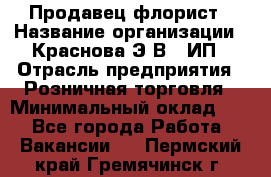 Продавец-флорист › Название организации ­ Краснова Э.В., ИП › Отрасль предприятия ­ Розничная торговля › Минимальный оклад ­ 1 - Все города Работа » Вакансии   . Пермский край,Гремячинск г.
